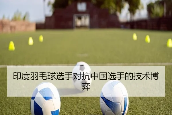 印度羽毛球选手对抗中国选手的技术博弈